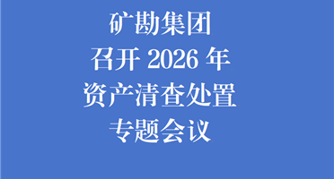 礦勘集團召開2026年資產(chǎn)清查處置專題會議